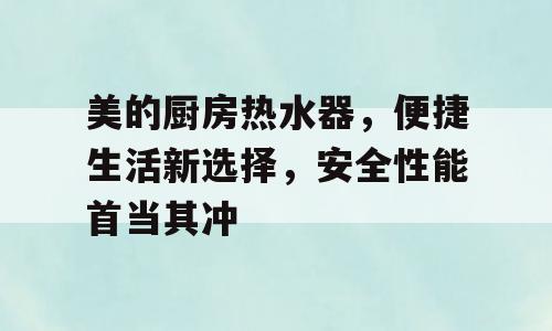 美的厨房热水器，便捷生活新选择，安全性能首当其冲