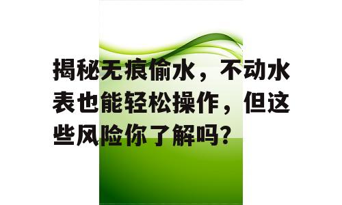 揭秘无痕偷水，不动水表也能轻松操作，但这些风险你了解吗？