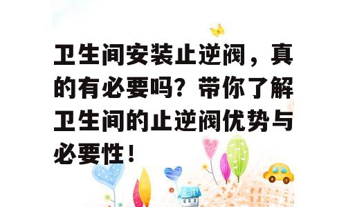 卫生间安装止逆阀，真的有必要吗？带你了解卫生间的止逆阀优势与必要性！