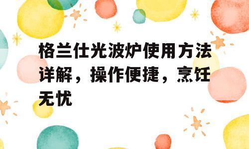 格兰仕光波炉使用方法详解，操作便捷，烹饪无忧