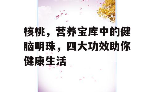 核桃，营养宝库中的健脑明珠，四大功效助你健康生活