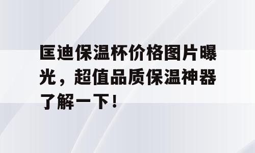 匡迪保温杯价格图片曝光，超值品质保温神器了解一下！