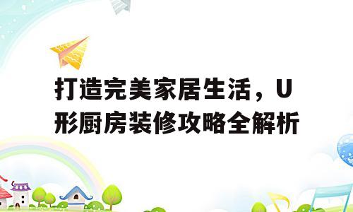 打造完美家居生活，U形厨房装修攻略全解析