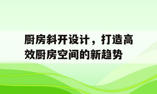 厨房斜开设计，打造高效厨房空间的新趋势