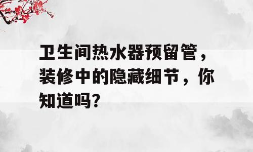 卫生间热水器预留管，装修中的隐藏细节，你知道吗？