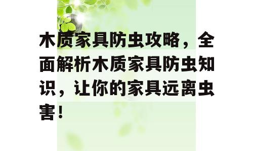 木质家具防虫攻略，全面解析木质家具防虫知识，让你的家具远离虫害！