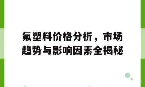 氟塑料价格分析，市场趋势与影响因素全揭秘