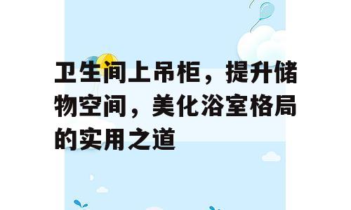 卫生间上吊柜，提升储物空间，美化浴室格局的实用之道
