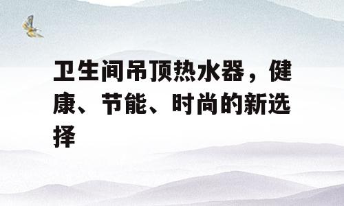 卫生间吊顶热水器，健康、节能、时尚的新选择
