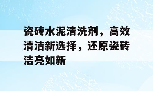 瓷砖水泥清洗剂，高效清洁新选择，还原瓷砖洁亮如新