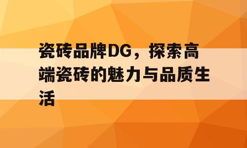 瓷砖品牌DG，探索高端瓷砖的魅力与品质生活