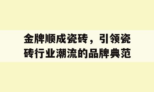 金牌顺成瓷砖，引领瓷砖行业潮流的品牌典范