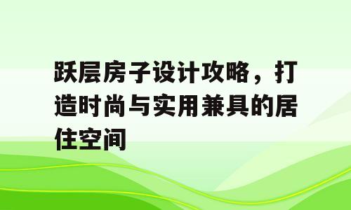 跃层房子设计攻略，打造时尚与实用兼具的居住空间