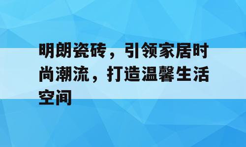 明朗瓷砖，引领家居时尚潮流，打造温馨生活空间