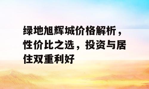 绿地旭辉城价格解析，性价比之选，投资与居住双重利好