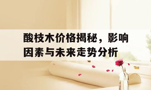 酸枝木价格揭秘，影响因素与未来走势分析