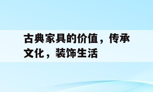 古典家具的价值，传承文化，装饰生活