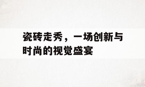 瓷砖走秀，一场创新与时尚的视觉盛宴