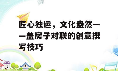 匠心独运，文化盎然——盖房子对联的创意撰写技巧