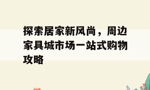 探索居家新风尚，周边家具城市场一站式购物攻略