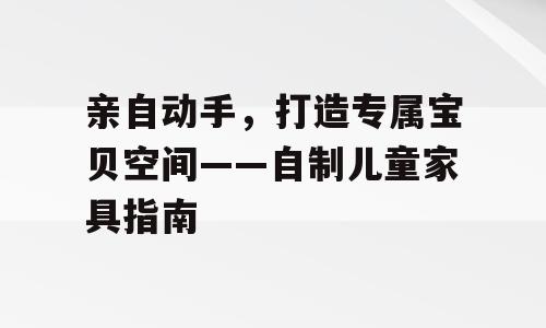 亲自动手，打造专属宝贝空间——自制儿童家具指南