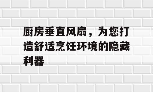 厨房垂直风扇，为您打造舒适烹饪环境的隐藏利器