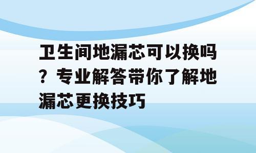 卫生间地漏芯可以换吗？专业解答带你了解地漏芯更换技巧