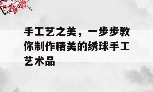 手工艺之美，一步步教你制作精美的绣球手工艺术品