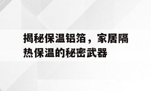 揭秘保温铝箔，家居隔热保温的秘密武器