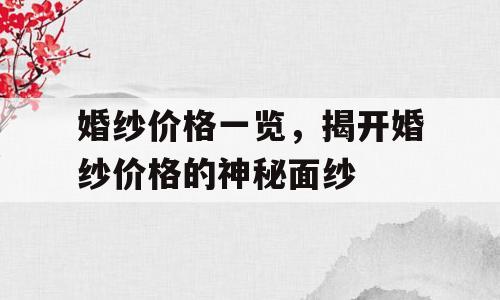 婚纱价格一览，揭开婚纱价格的神秘面纱