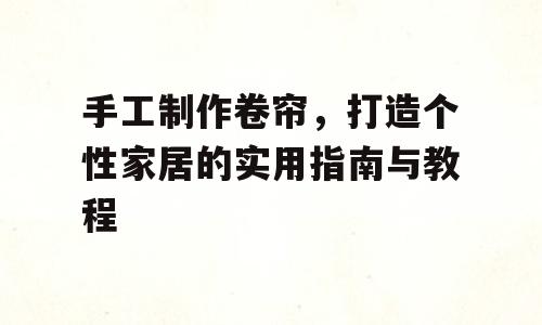 手工制作卷帘，打造个性家居的实用指南与教程