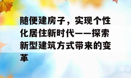 随便建房子，实现个性化居住新时代——探索新型建筑方式带来的变革