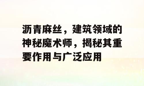 沥青麻丝，建筑领域的神秘魔术师，揭秘其重要作用与广泛应用
