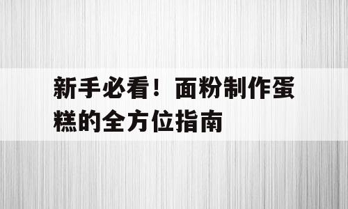 新手必看！面粉制作蛋糕的全方位指南