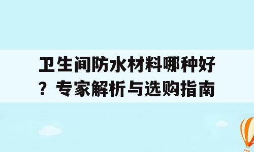 卫生间防水材料哪种好？专家解析与选购指南
