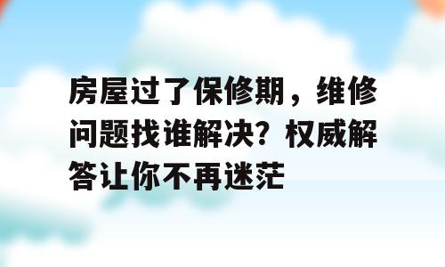 房屋过了保修期，维修问题找谁解决？权威解答让你不再迷茫