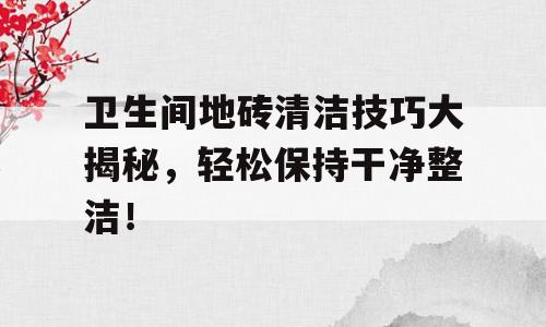 卫生间地砖清洁技巧大揭秘，轻松保持干净整洁！