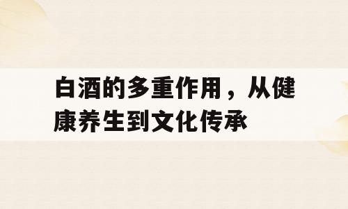 白酒的多重作用，从健康养生到文化传承