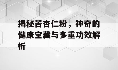 揭秘苦杏仁粉，神奇的健康宝藏与多重功效解析