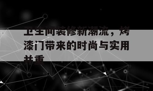 卫生间装修新潮流，烤漆门带来的时尚与实用并重
