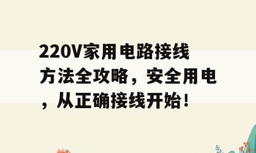220V家用电路接线方法全攻略，安全用电，从正确接线开始！