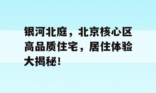 银河北庭，北京核心区高品质住宅，居住体验大揭秘！