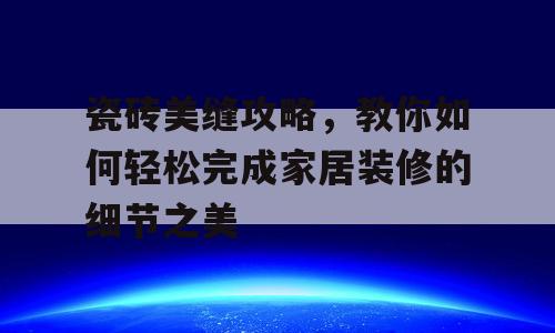 瓷砖美缝攻略，教你如何轻松完成家居装修的细节之美