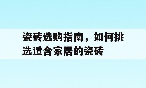 瓷砖选购指南，如何挑选适合家居的瓷砖