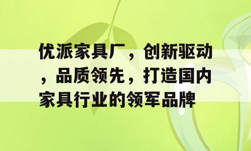 优派家具厂，创新驱动，品质领先，打造国内家具行业的领军品牌