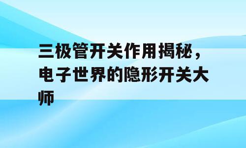 三极管开关作用揭秘，电子世界的隐形开关大师