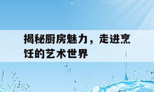 揭秘厨房魅力，走进烹饪的艺术世界