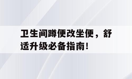 卫生间蹲便改坐便，舒适升级必备指南！
