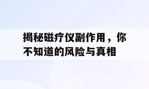 揭秘磁疗仪副作用，你不知道的风险与真相
