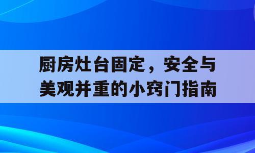 厨房灶台固定，安全与美观并重的小窍门指南